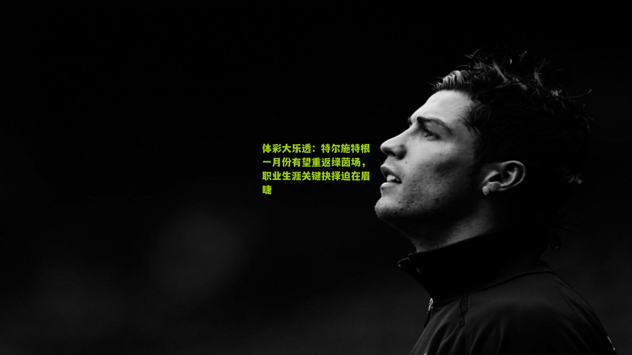 特尔施特根一月份有望重返绿茵场，职业生涯关键抉择迫在眉睫