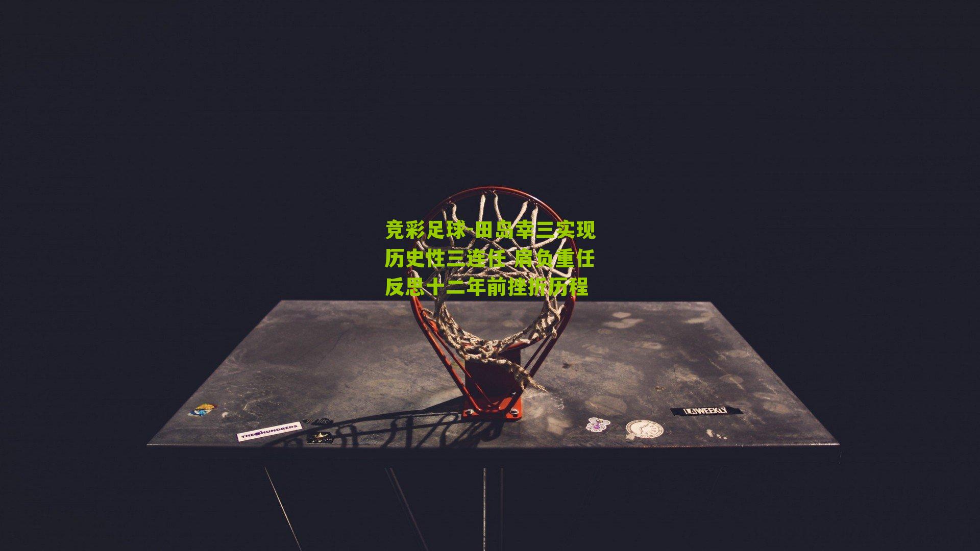 田岛幸三实现历史性三连任 肩负重任反思十二年前挫折历程