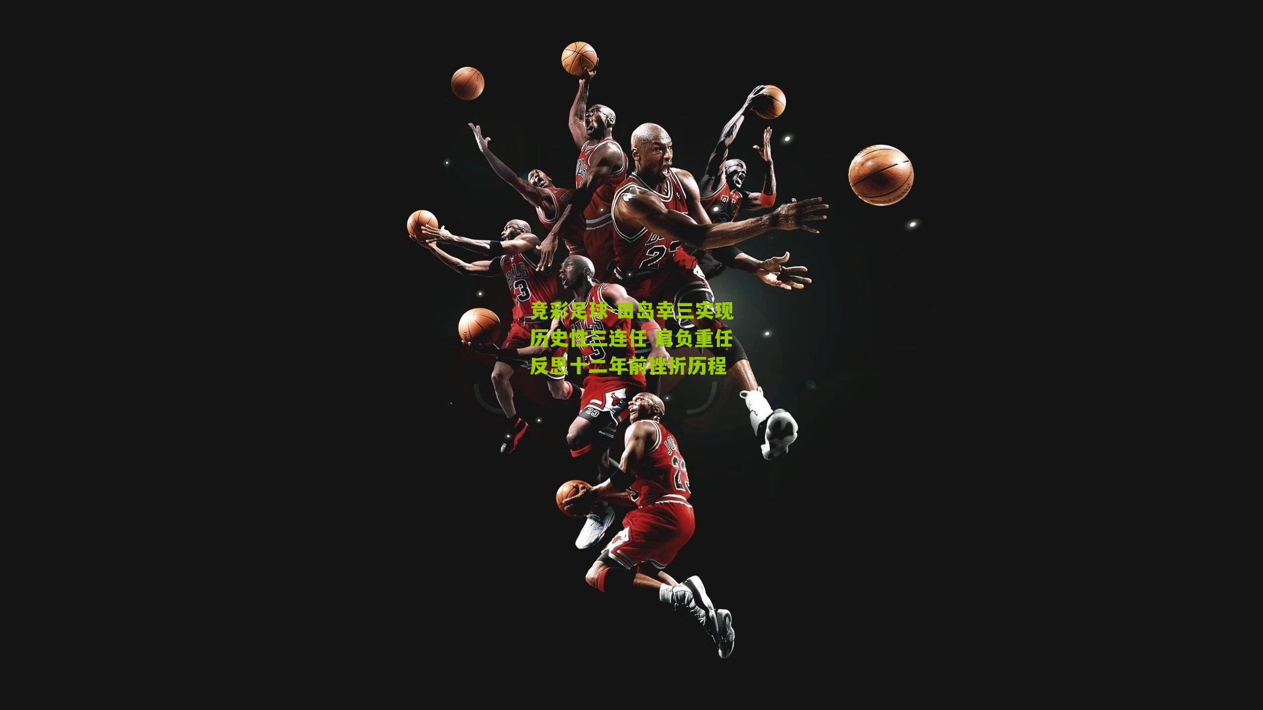 田岛幸三实现历史性三连任 肩负重任反思十二年前挫折历程