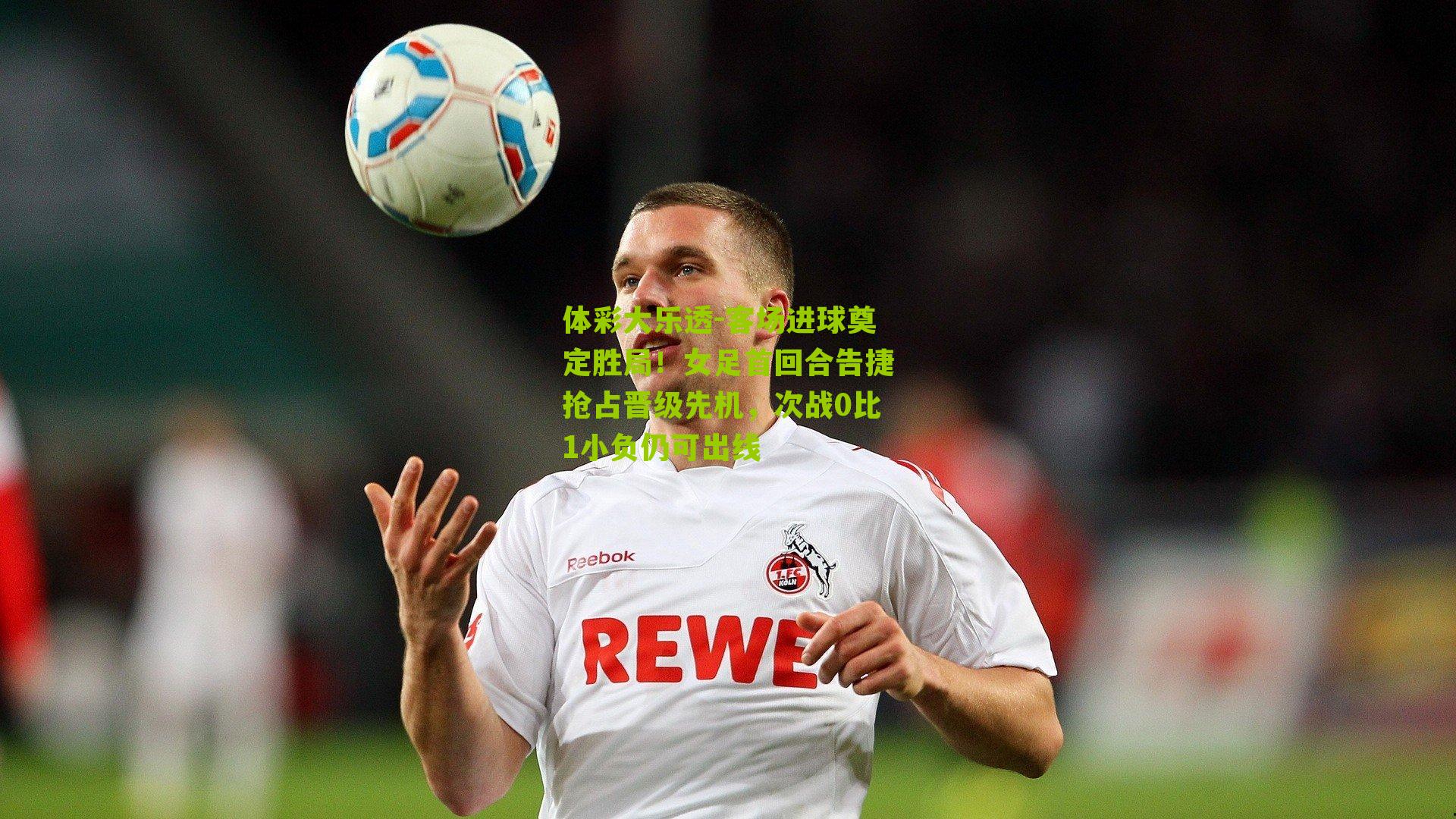 客场进球奠定胜局！女足首回合告捷抢占晋级先机，次战0比1小负仍可出线