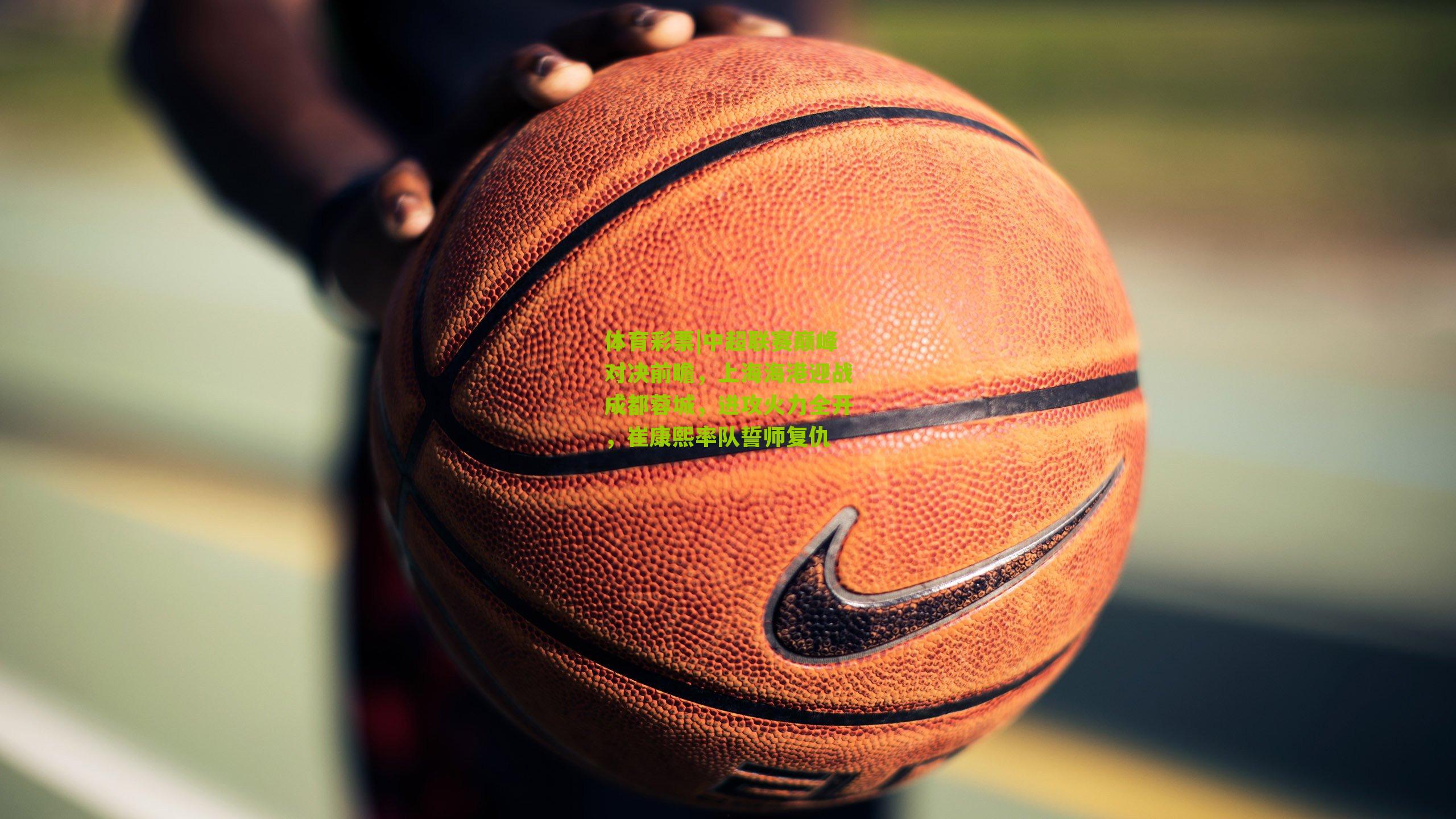 中超联赛巅峰对决前瞻，上海海港迎战成都蓉城，进攻火力全开，崔康熙率队誓师复仇