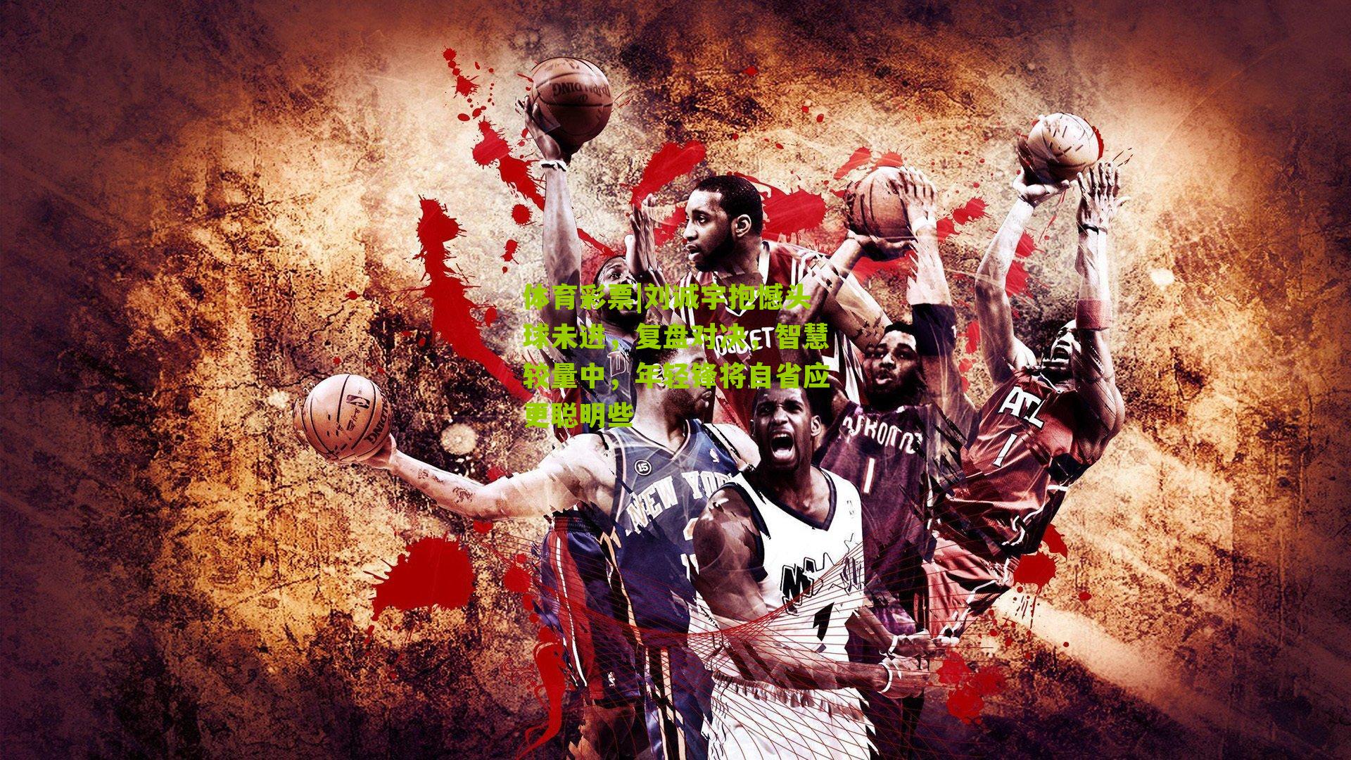 刘诚宇抱憾头球未进,复盘对决,智慧较量中,年轻锋将自省应更聪明些