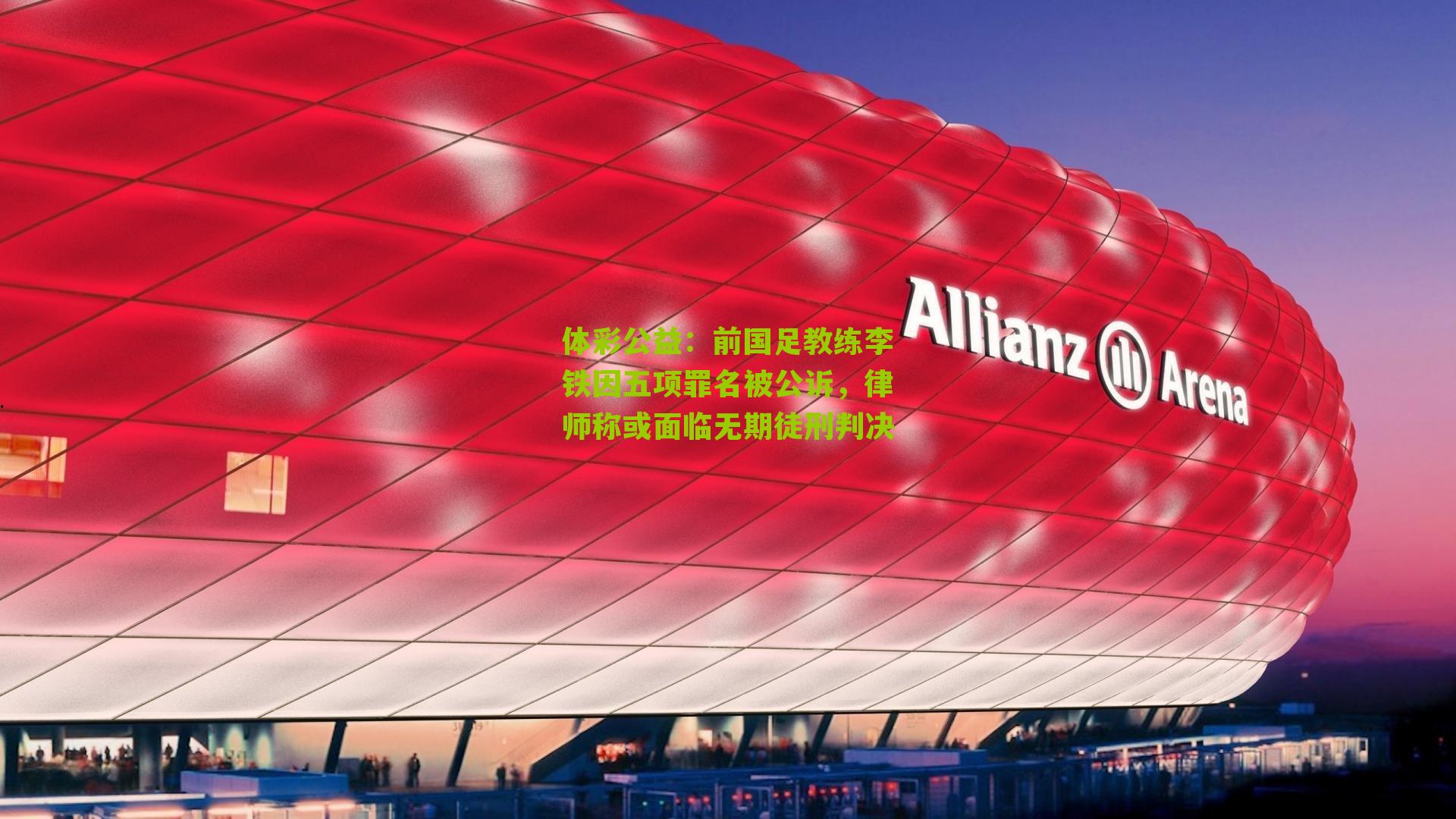 前国足教练李铁因五项罪名被公诉,律师称或面临无期徒刑判决