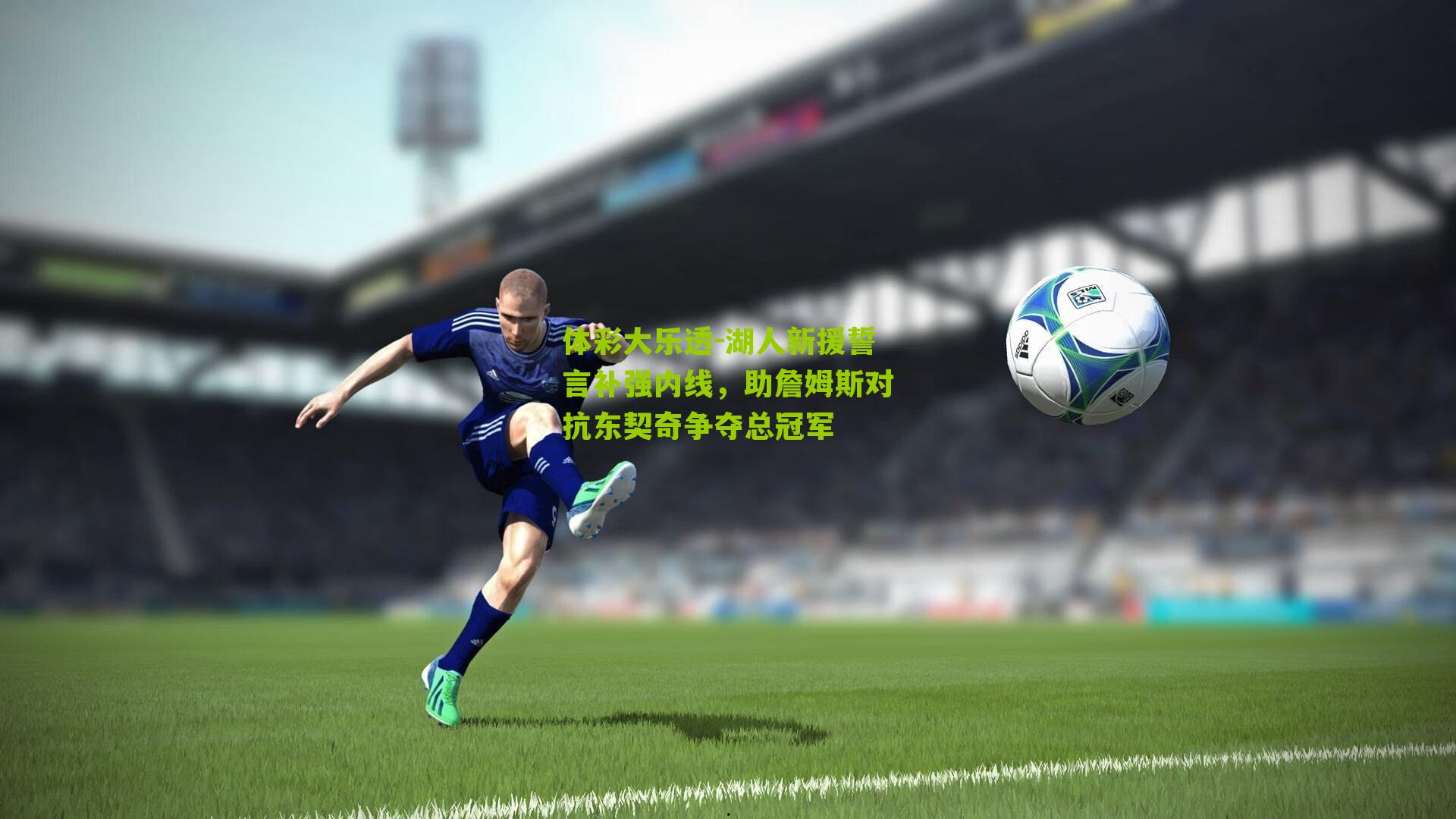 体彩大乐透-湖人新援誓言补强内线，助詹姆斯对抗东契奇争夺总冠军